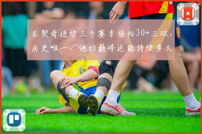 东契奇连续三个赛季场均30+三双,历史唯一,他的巅峰还能持续多久?