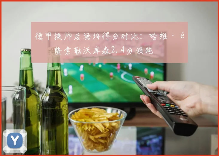 德甲换帅后场均得分对比:哈维·阿隆索勒沃库森2.4分领跑