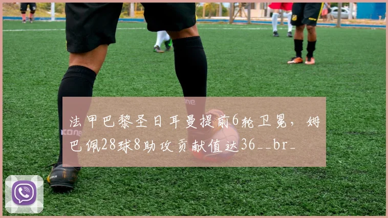 法甲巴黎圣日耳曼提前6轮卫冕,姆巴佩28球8助攻贡献值达36__br_