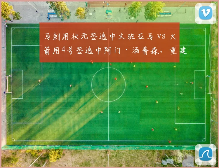 马刺用状元签选中文班亚马 vs 火箭用4号签选中阿门·汤普森,重建核心选择思路分歧