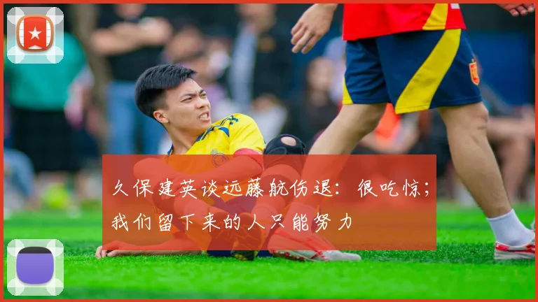久保建英谈远藤航伤退:很吃惊;我们留下来的人只能努力
