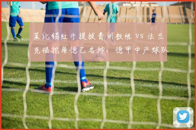 莱比锡红牛提拔青训教练 vs 法兰克福挖角德乙名帅，德甲中产球队建队模式差异