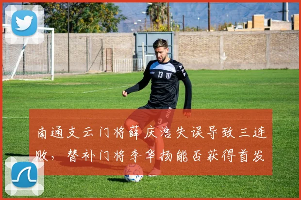 南通支云门将薛庆浩失误导致三连败,替补门将李华扬能否获得首发机会?