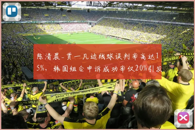 陈清晨_贾一凡边线球误判率高达15%,韩国组合申诉成功率仅20%引发集体抗议