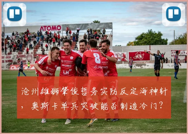 沧州雄狮肇俊哲务实防反定海神针,奥斯卡单兵突破能否制造冷门?