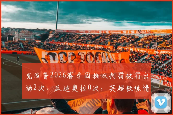 克洛普2026赛季因抗议判罚被罚出场2次,瓜迪奥拉0次,英超教练情绪控制数据对比
