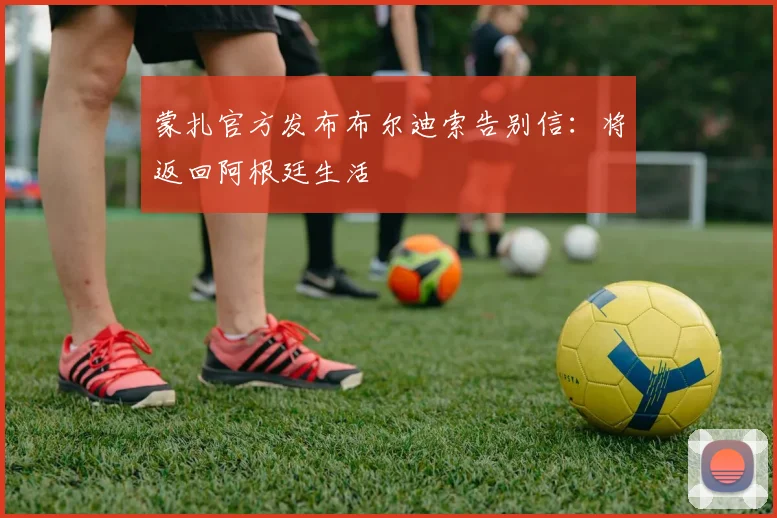 蒙扎官方发布布尔迪索告别信:将返回阿根廷生活