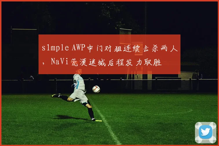 s1mple AWP中门对狙连续击杀两人，NaVi荒漠迷城后程发力取胜